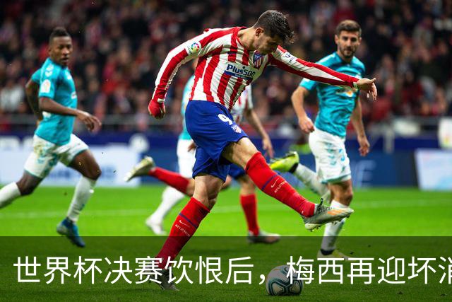 世界杯决赛饮恨后，梅西再迎坏消息！心碎离场，国家队未来充满未知数