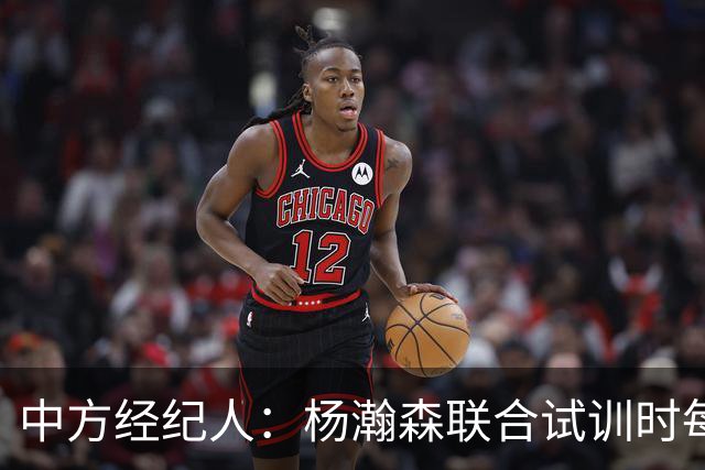 中方经纪人：杨瀚森联合试训时每天飞1个地方 这点普通人很难忍受