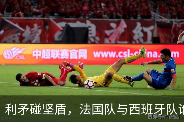 利矛碰坚盾，法国队与西班牙队谁更胜一筹？