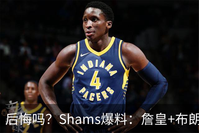 后悔吗？Shams爆料：詹皇+布朗！错过三巨头！值得吗？