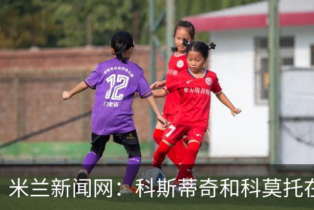 米兰新闻网：科斯蒂奇和科莫托在米兰首训表现出色，前者梅开二度