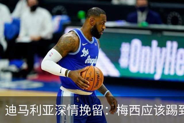 迪马利亚深情挽留：梅西应该踢到不想踢为止 希望斯卡洛尼能留任