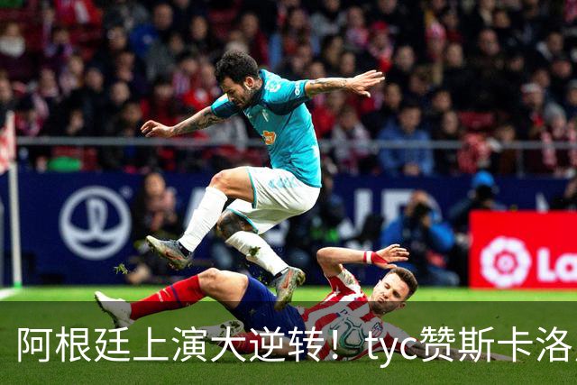 阿根廷上演大逆转！tyc赞斯卡洛尼调整：派出劳塔罗、帕雷德斯