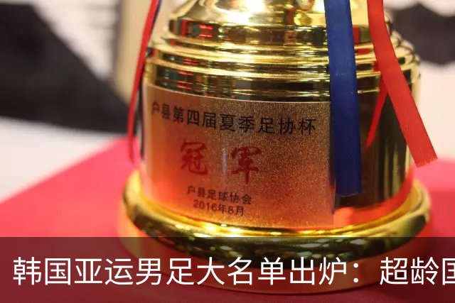 韩国亚运男足大名单出炉：超龄国脚携手青年才俊，冲击四连冠！